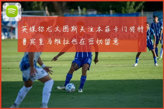英媒称尤文图斯关注本菲卡门将特鲁宾皇马维拉也在密切留意