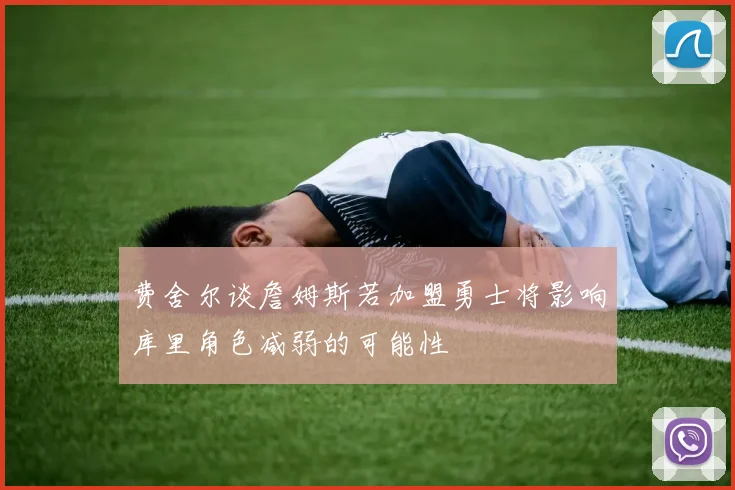 费舍尔谈詹姆斯若加盟勇士将影响库里角色减弱的可能性