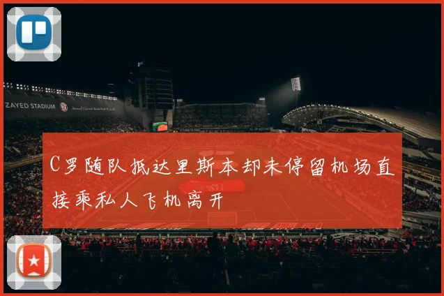 C罗随队抵达里斯本却未停留机场直接乘私人飞机离开