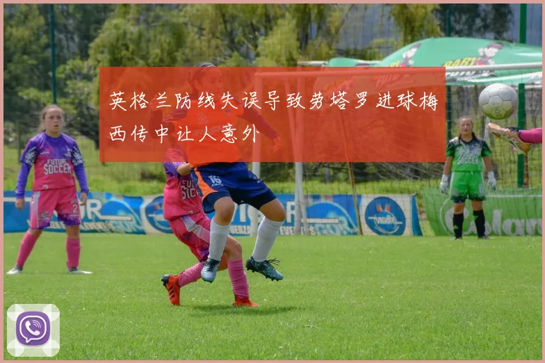 英格兰防线失误导致劳塔罗进球梅西传中让人意外