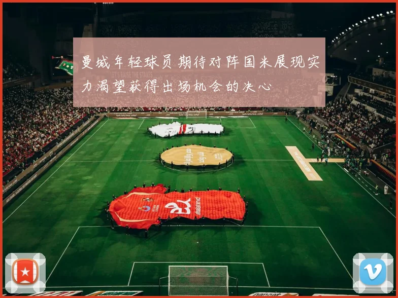 曼城年轻球员期待对阵国米展现实力渴望获得出场机会的决心