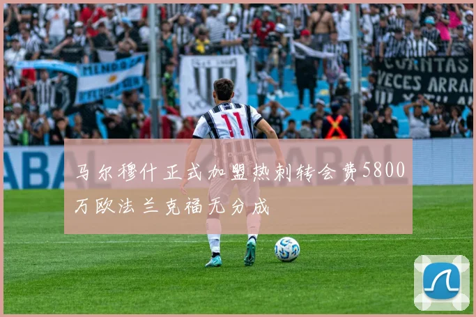 马尔穆什正式加盟热刺转会费5800万欧法兰克福无分成
