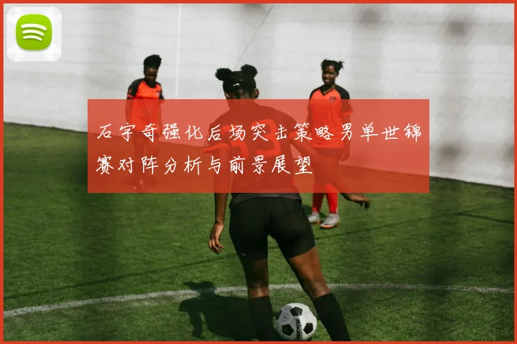 石宇奇强化后场突击策略男单世锦赛对阵分析与前景展望