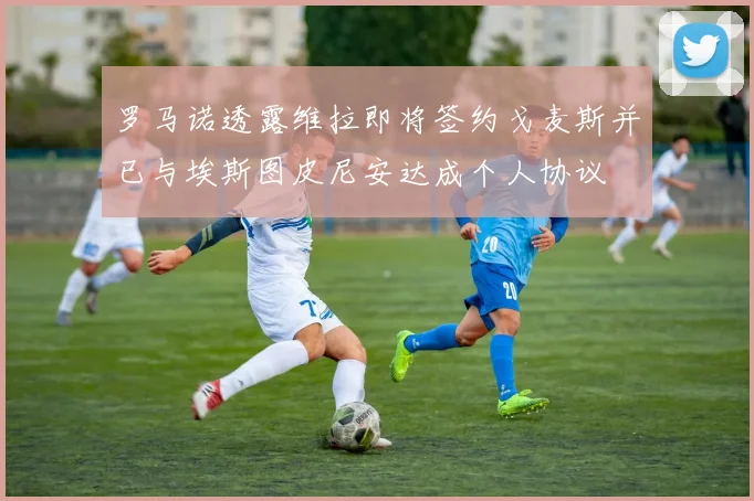 罗马诺透露维拉即将签约戈麦斯并已与埃斯图皮尼安达成个人协议