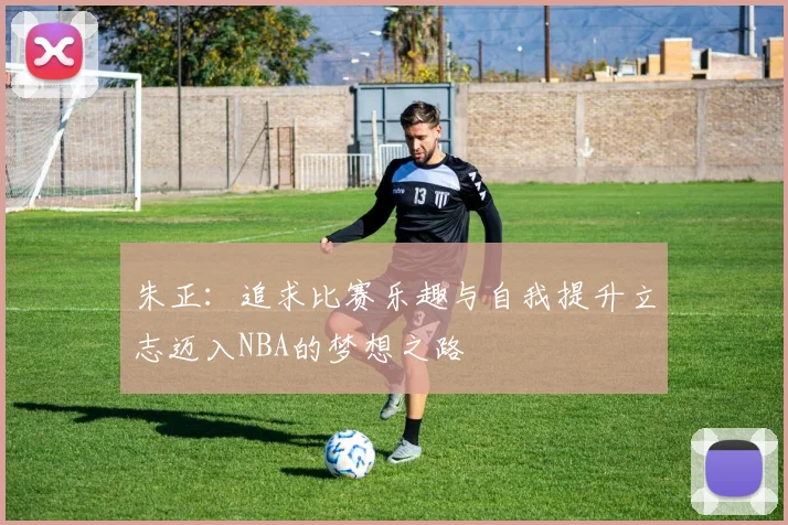 朱正：追求比赛乐趣与自我提升立志迈入NBA的梦想之路