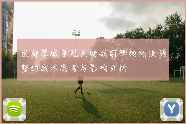 成都蓉城争冠关键战前锋线轮换调整的战术思考与影响分析