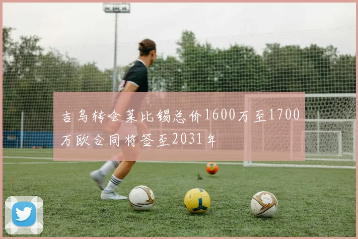 吉乌转会莱比锡总价1600万至1700万欧合同将签至2031年