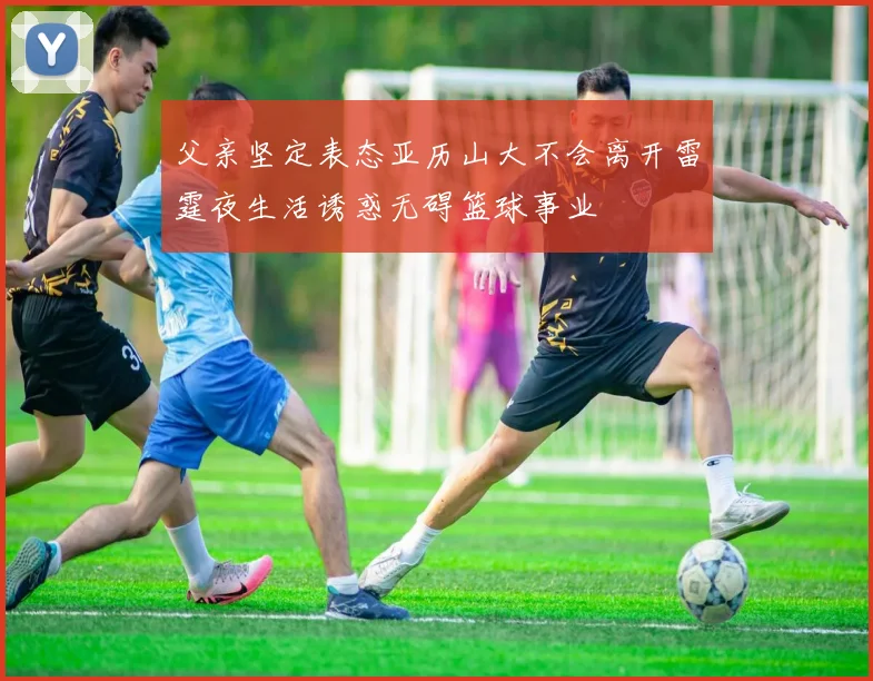 父亲坚定表态亚历山大不会离开雷霆夜生活诱惑无碍篮球事业