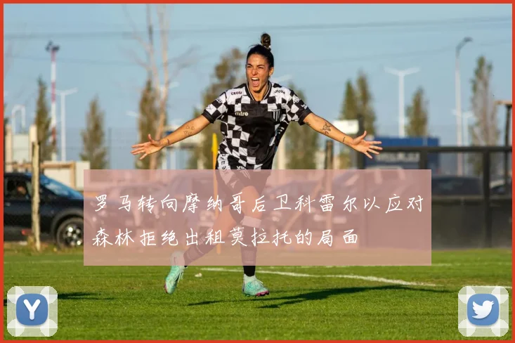 罗马转向摩纳哥后卫科雷尔以应对森林拒绝出租莫拉托的局面